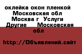 оклейка окон пленкой - Московская обл., Москва г. Услуги » Другие   . Московская обл.